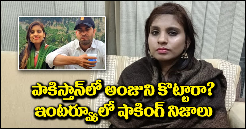 Pakistan Anju: పాకిస్తాన్‌లో అంజుని కొట్టారా.. ఇంటర్వ్యూలో బయటపెట్టిన షాకింగ్ నిజాలు