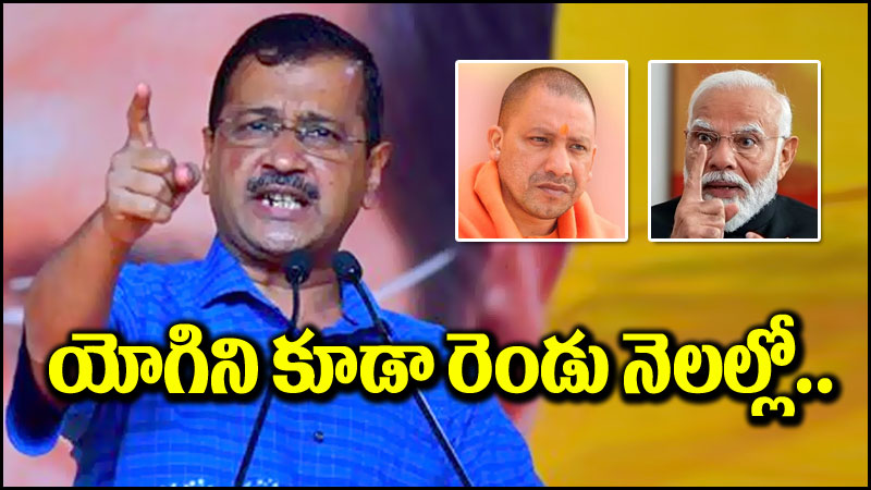 Arvind Kejriwal: యోగిని కూడా మోదీ వదిలిపెట్టరు.. మరో రెండు నెలల్లో..