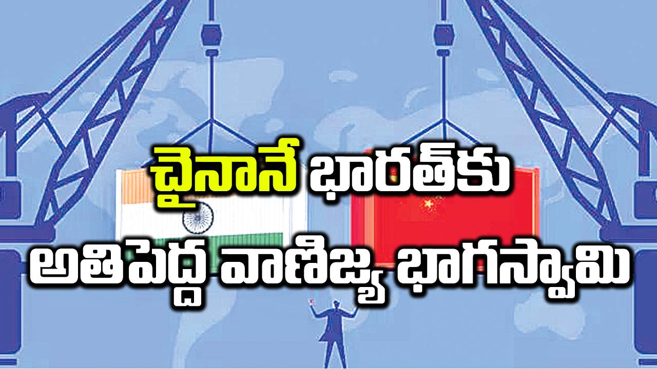 చైనానే భారత్‌కు అతిపెద్ద వాణిజ్య భాగస్వామి