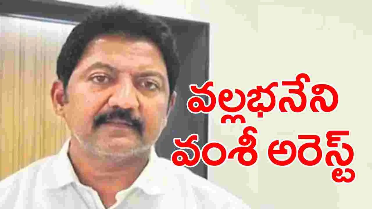 Vallabhaneni Vamsi Arrest: వల్లభనేని వంశీ అరెస్ట్