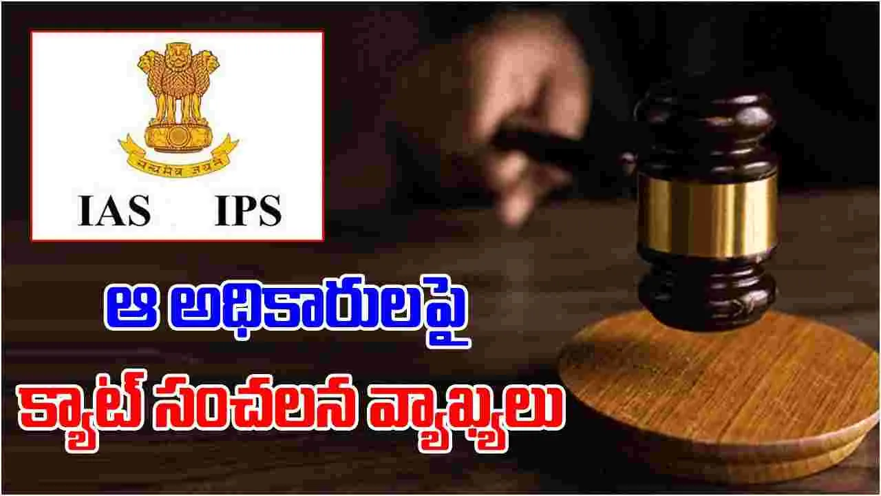 IAS vs CAT: ఐఏఎస్ అధికారులపై క్యాట్ సంచలన కామెంట్స్.. 