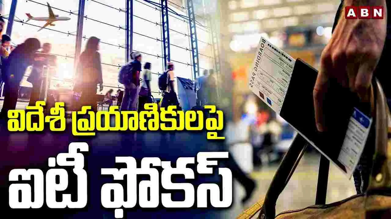 విదేశీ ప్రయాణికులపై ఐటీ ఫోకస్