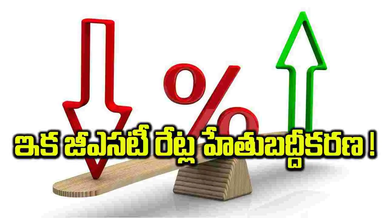 ఇక జీఎ్సటీ రేట్ల హేతుబద్దీకరణ !