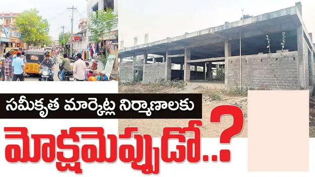 సమీకృత మార్కెట్ల నిర్మాణాలకు మోక్షమెప్పుడో?