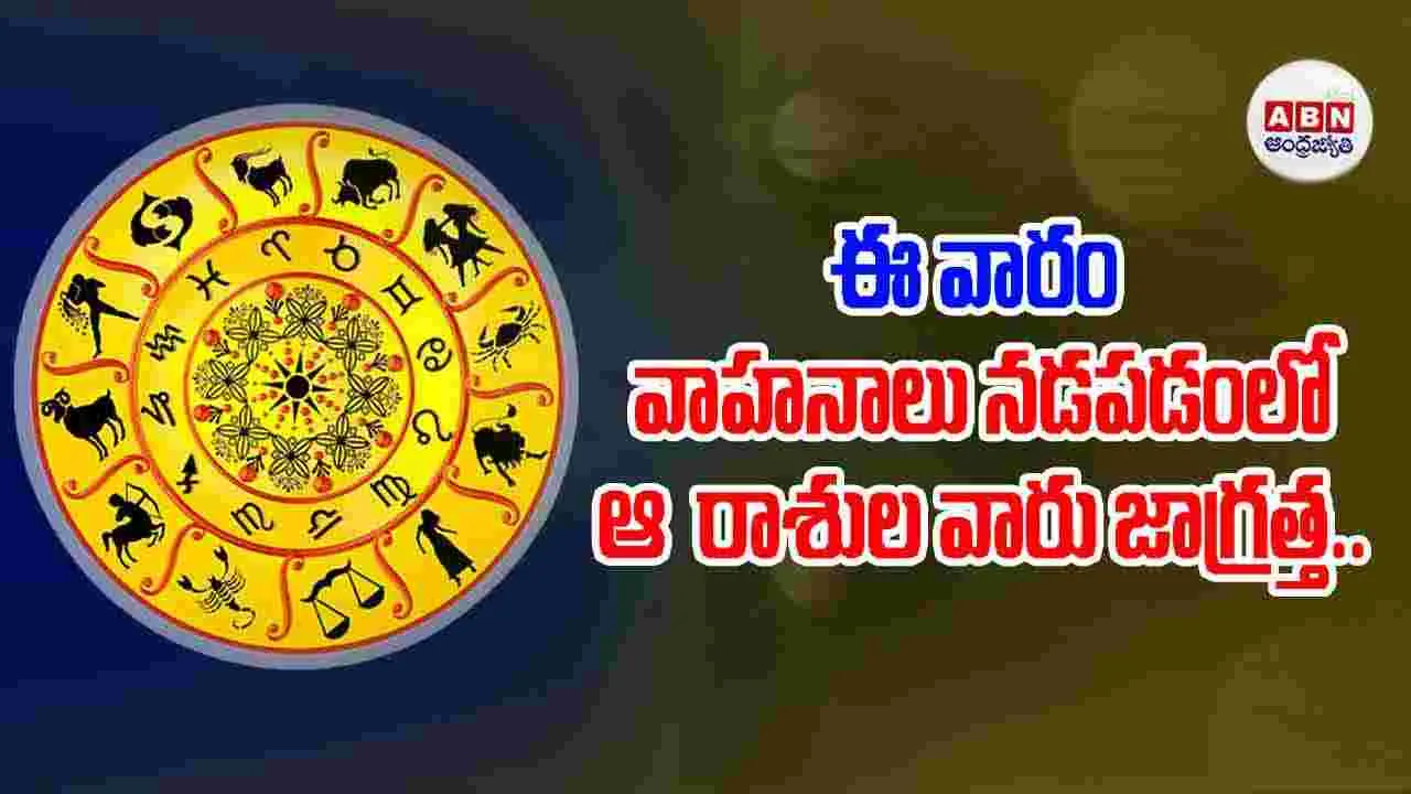 ఈ వారం వాహనాలు నడపడంలో ఆ రాశుల వారు జాగ్రత్త..