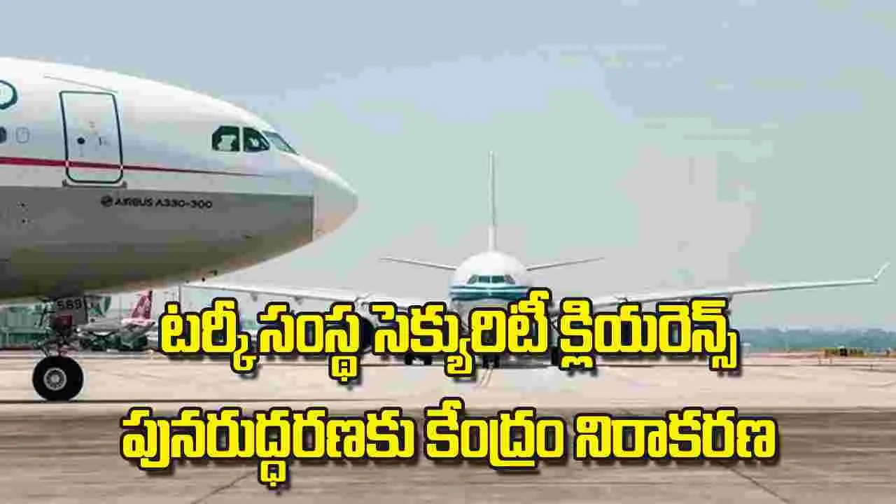 Centre opposes Celebi: టర్కీ సంస్థ సెక్యురిటీ క్లియరెన్స్ పునరుద్ధరణకు కేంద్రం నిరాకరణ