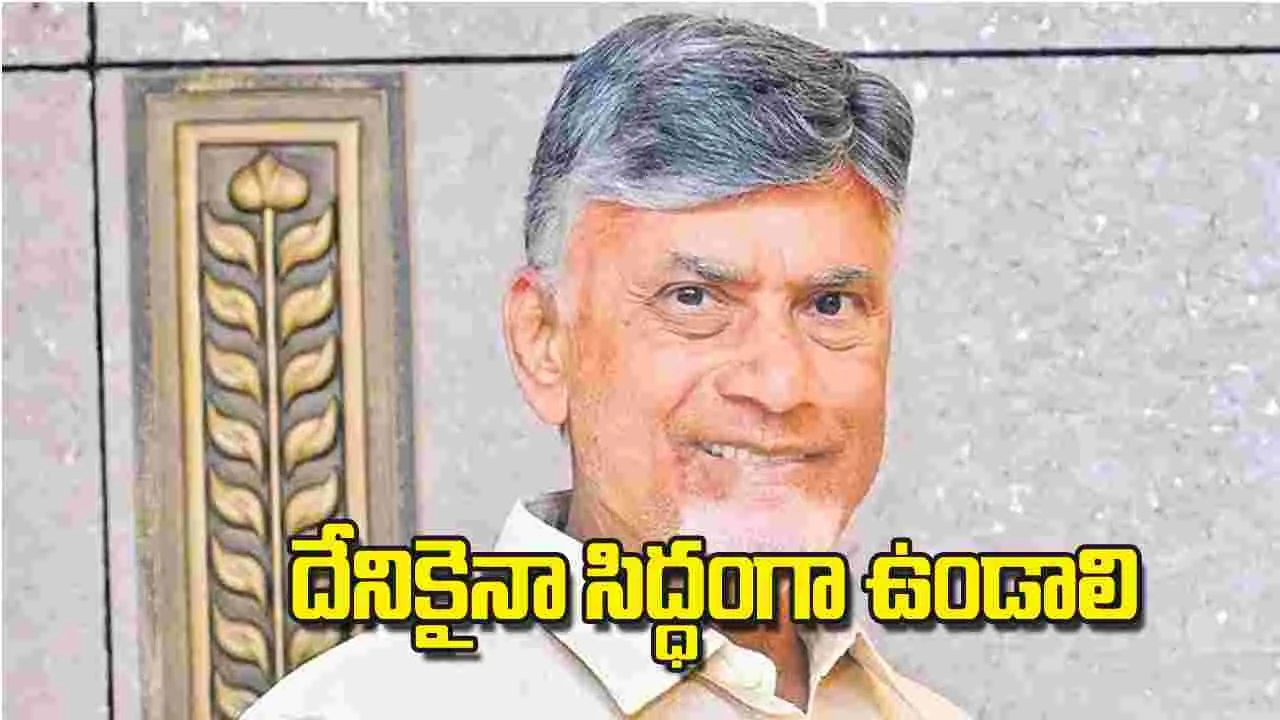 CM Chandrababu Naidu: దేనికైనా సిద్ధంగా ఉండాలి
