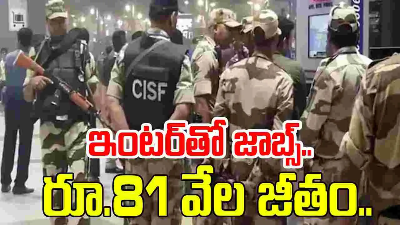 CISF: ఇంటర్ అర్హతతో కానిస్టేబుల్ ఉద్యోగాలు..నెలకు రూ.81 వేల జీతం సహా..