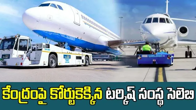 Celebi: మోదీ సర్కారుపై కోర్టుకెక్కిన టర్కిష్ సంస్థ సెలెబి