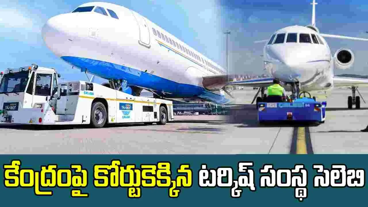 Celebi: మోదీ సర్కారుపై కోర్టుకెక్కిన టర్కిష్ సంస్థ సెలెబి