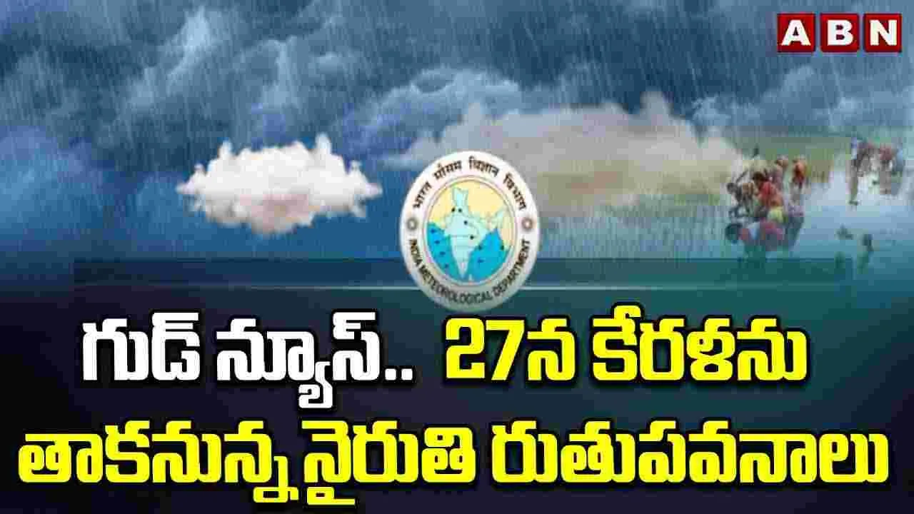 గుడ్ న్యూస్.. 27న కేరళను తాకనున్న నైరుతి రుతుపవనాలు 