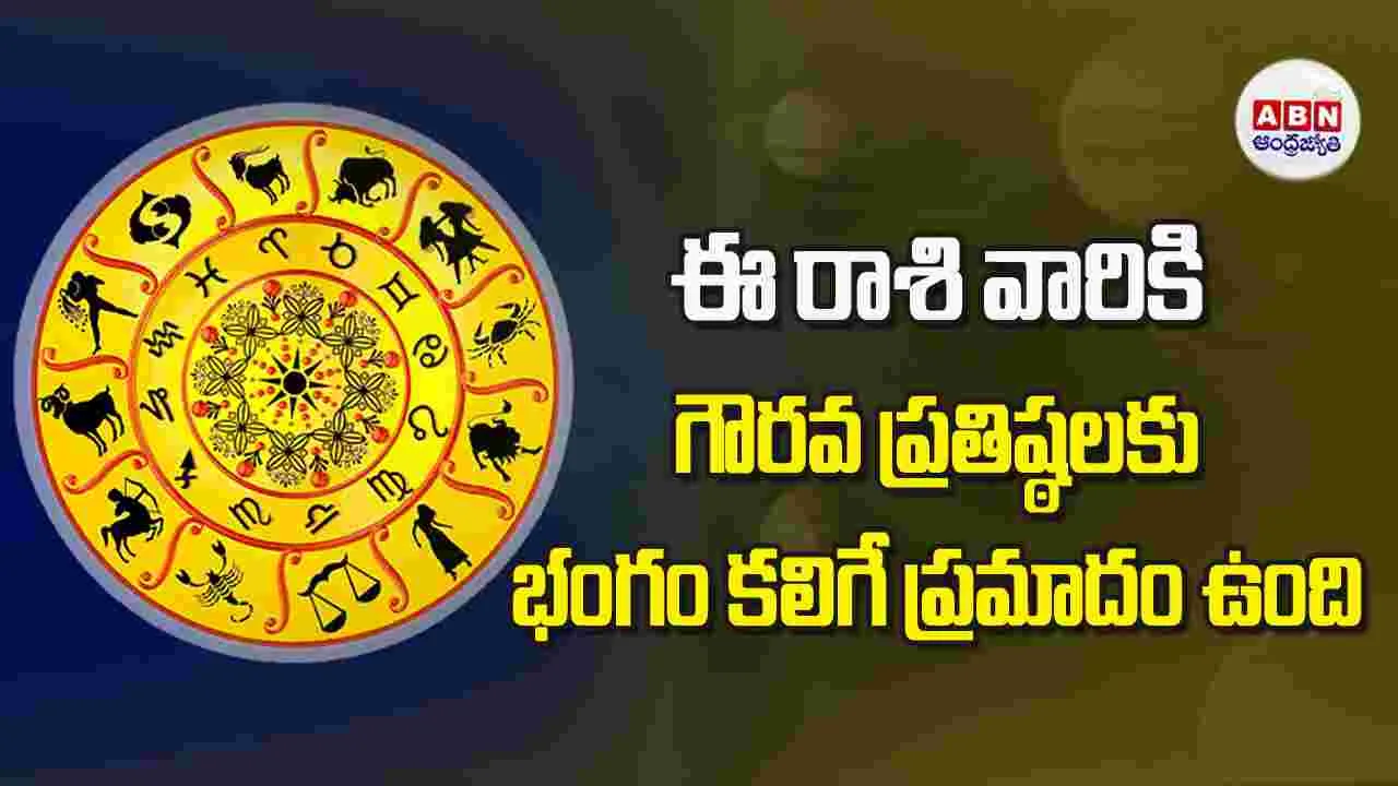 ఈ రాశి వారికి గౌరవ ప్రతిష్ఠలకు భంగం కలిగే ప్రమాదం ఉంది