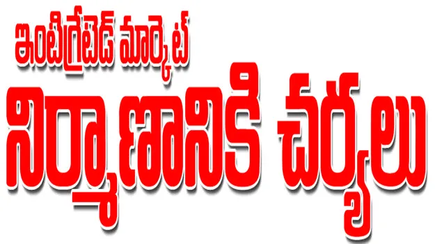 ఇంటిగ్రేటేడ్‌ మార్కెట్‌ నిర్మాణానికి చర్యలు