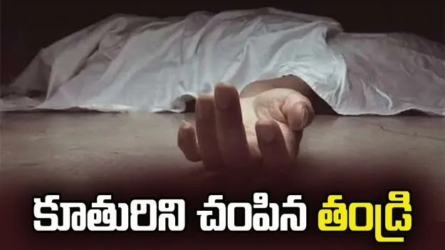 కన్న కూతురిని చంపిన తండ్రి.. ఎందుకో తెలుసా? 