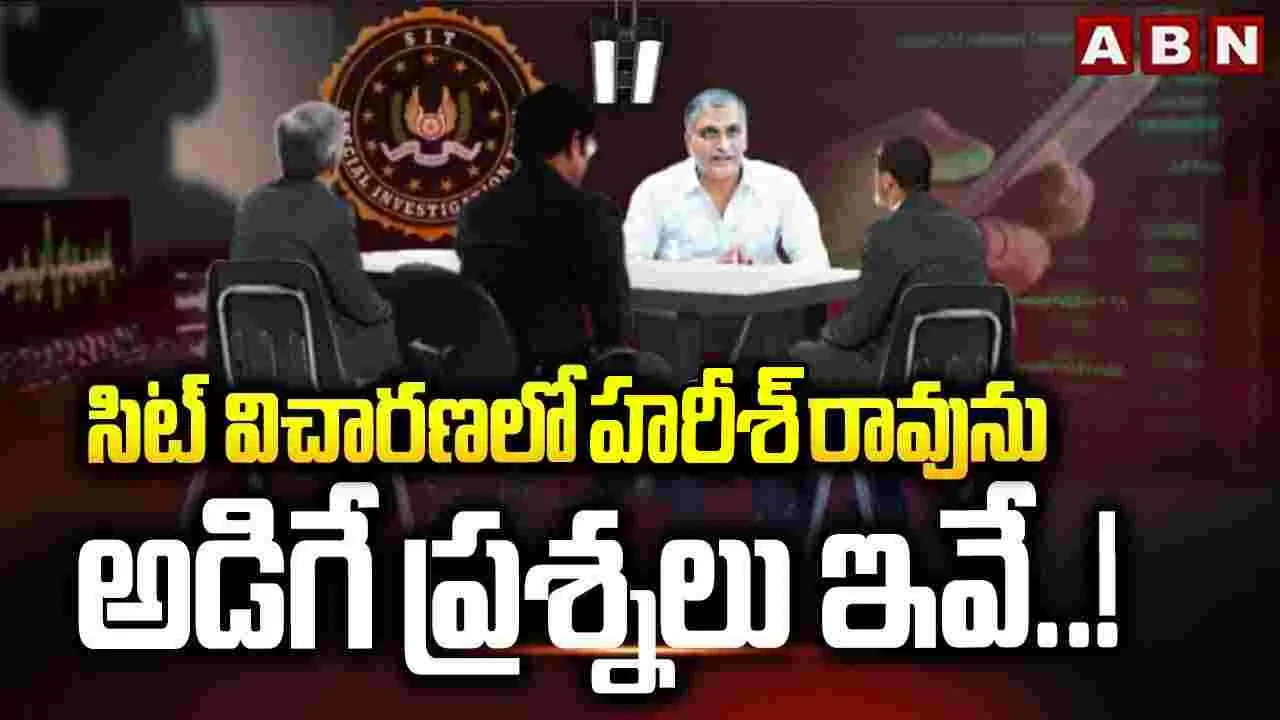సిట్ విచారణలో హరీశ్ రావును అడిగే ప్రశ్నలు ఇవే