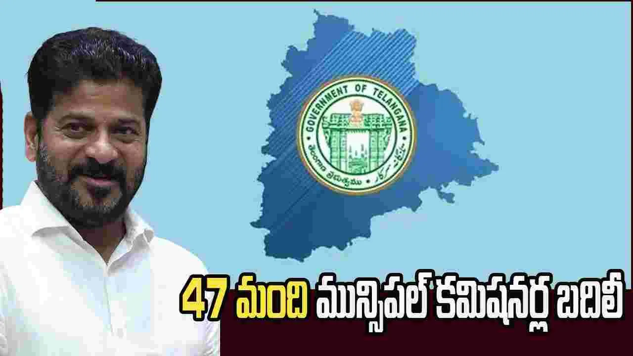 తెలంగాణలో 47 మంది మున్సిపల్ కమిషనర్ల బదిలీ
