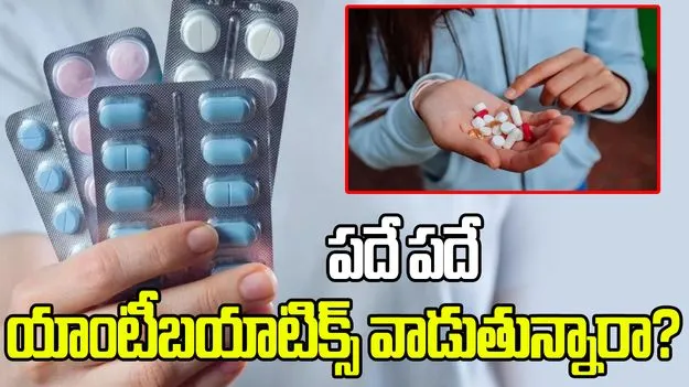 పదే పదే యాంటీబయాటిక్స్ వాడుతున్నారా? జాగ్రత్త..