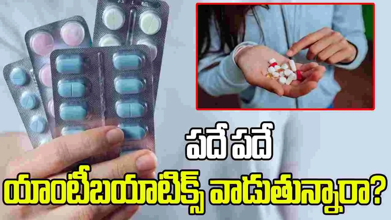 పదే పదే యాంటీబయాటిక్స్ వాడుతున్నారా? జాగ్రత్త..