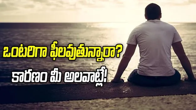 ఒంటరిగా ఫీలవుతున్నారా?  కారణం మీ అలవాట్లే కావచ్చు!