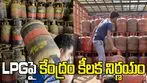 ఎల్పీజీపై ఆందోళన వేళ.. కేంద్రం కీలక నిర్ణయం