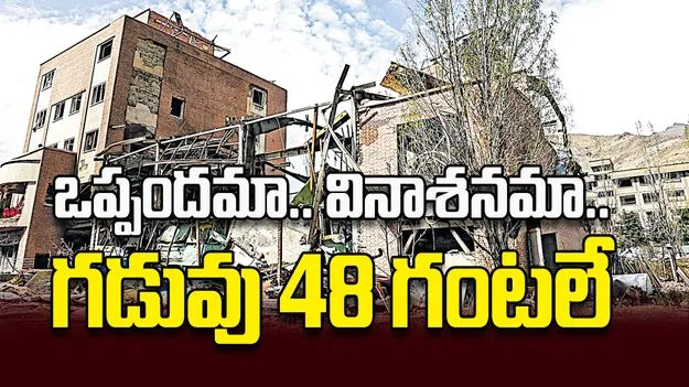ఒప్పందమా.. వినాశనమా.. గడువు 48 గంటలే