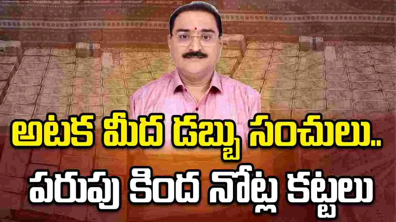 అటక మీద డబ్బు సంచులు.. పరుపు కింద నోట్ల కట్టలు