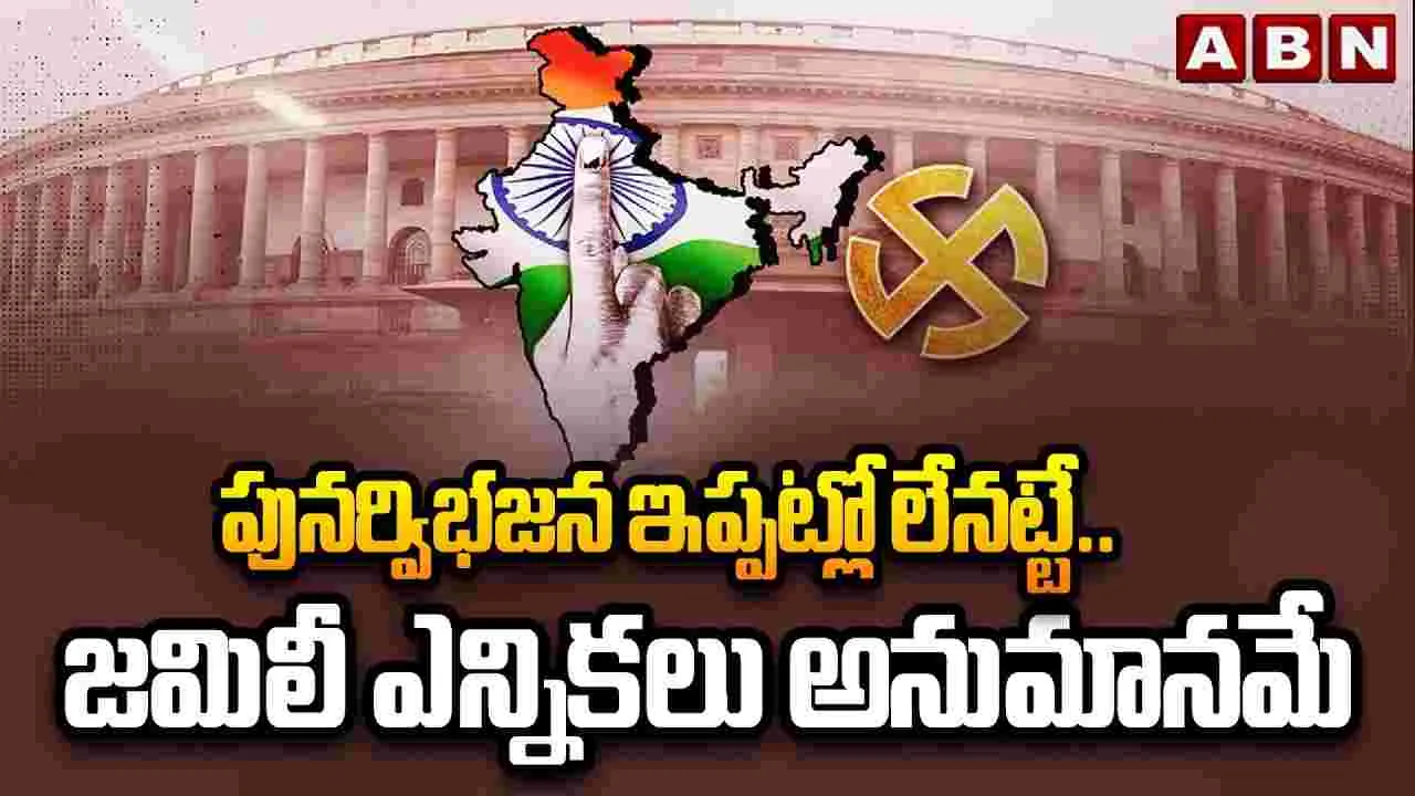 పునర్విభజన ఇప్పట్లో లేనట్టే.. జమిలీ ఎన్నికలు అనుమానమే