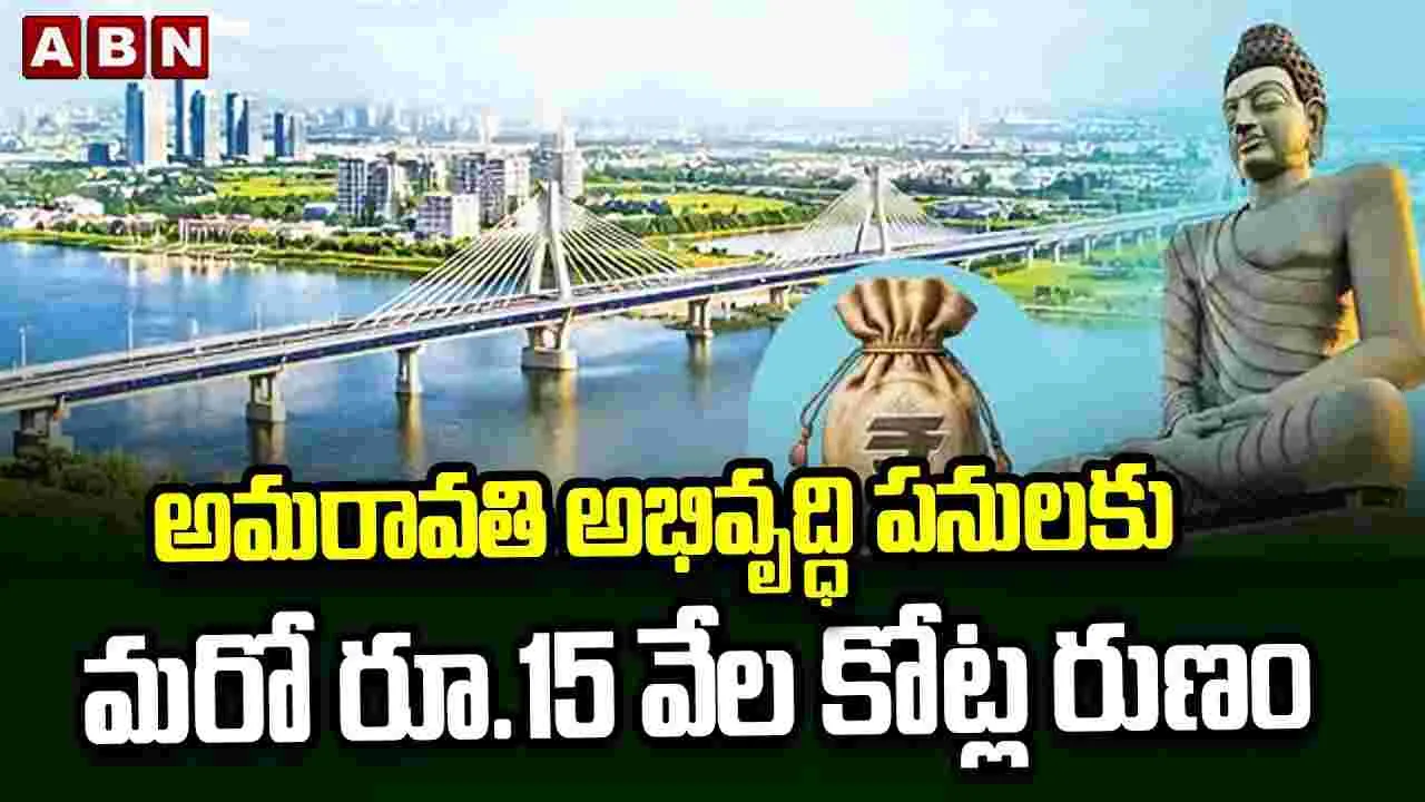 అమరావతి అభివృద్ధి పనులకు మరో రూ.15 వేల కోట్ల రుణం