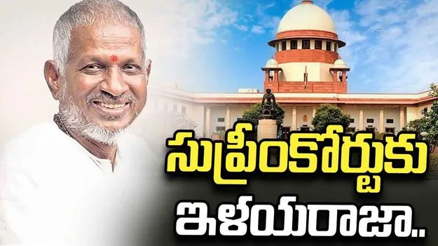 కాపీరైట్ వివాదంలో సుప్రీంకోర్టును ఆశ్రయించిన ఇళయరాజా..