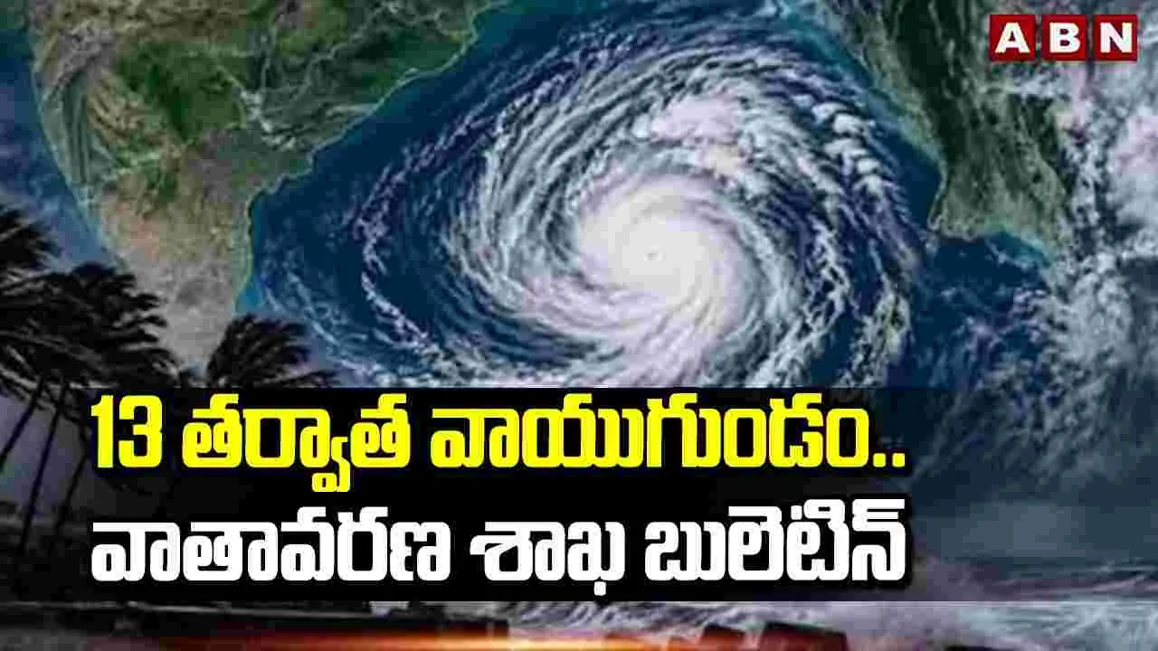 13 తర్వాత వాయుగుండం..వాతావరణ శాఖ బులెటిన్